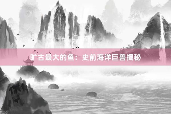 旷古最大的鱼：史前海洋巨兽揭秘