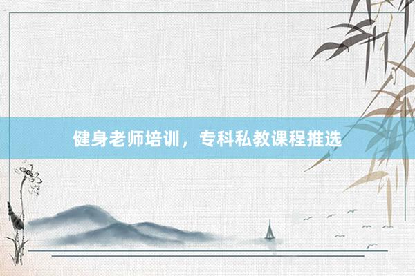 健身老师培训，专科私教课程推选