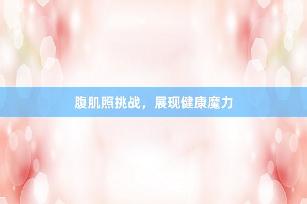 腹肌照挑战,展现健康魔力